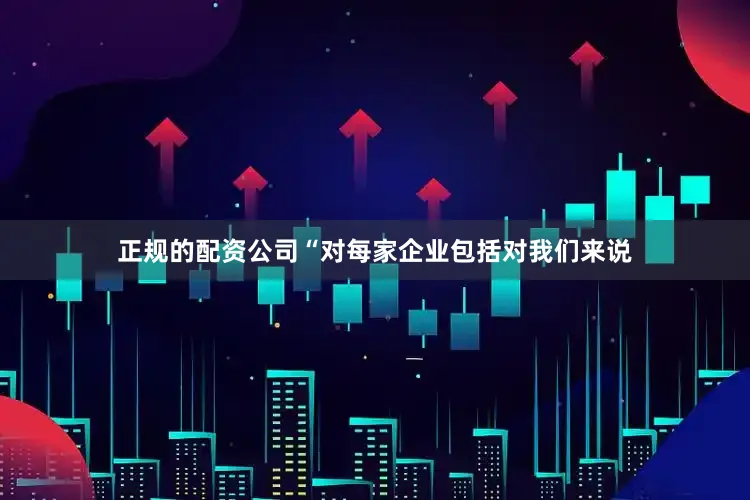 正规的配资公司“对每家企业包括对我们来说