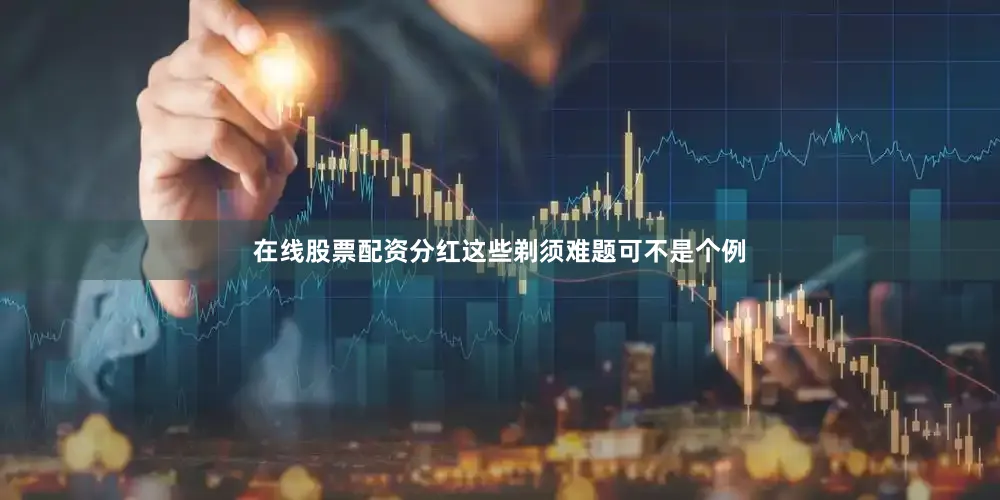 在线股票配资分红这些剃须难题可不是个例
