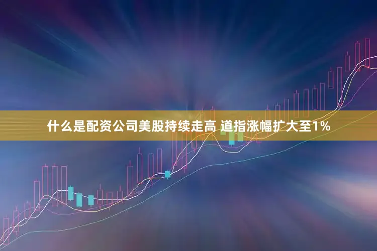 什么是配资公司美股持续走高 道指涨幅扩大至1%