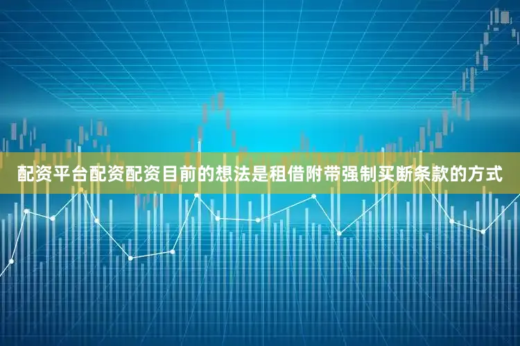 配资平台配资配资目前的想法是租借附带强制买断条款的方式