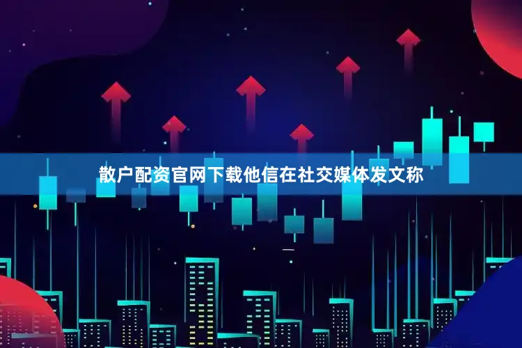 散户配资官网下载他信在社交媒体发文称