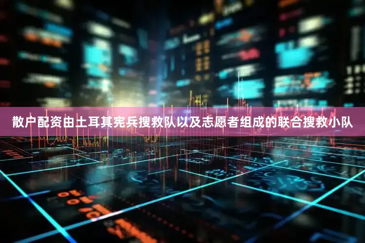 散户配资由土耳其宪兵搜救队以及志愿者组成的联合搜救小队