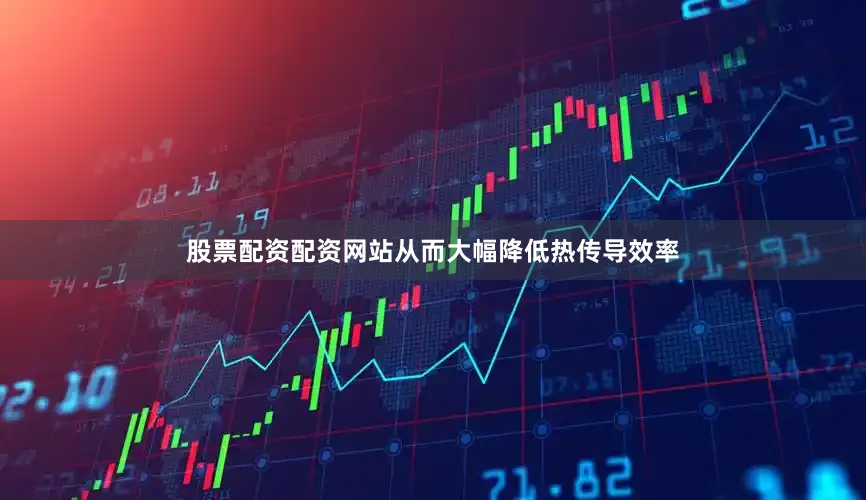 股票配资配资网站从而大幅降低热传导效率