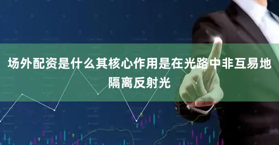 场外配资是什么其核心作用是在光路中非互易地隔离反射光