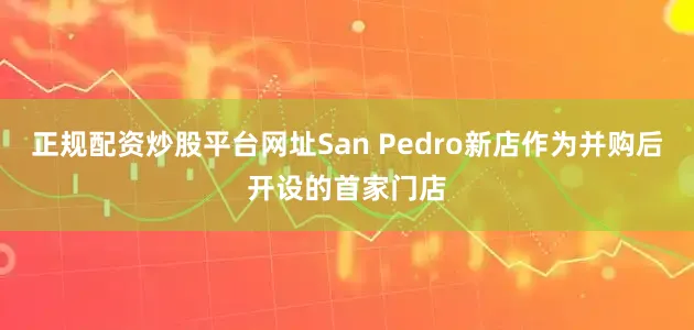 正规配资炒股平台网址San Pedro新店作为并购后开设的首家门店
