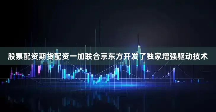 股票配资期货配资一加联合京东方开发了独家增强驱动技术