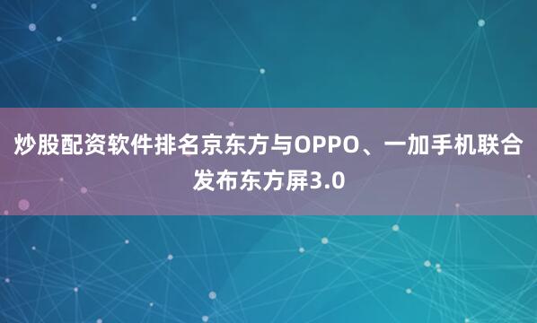 炒股配资软件排名京东方与OPPO、一加手机联合发布东方屏3.0