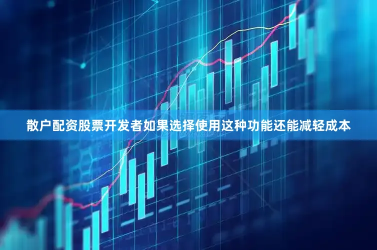 散户配资股票开发者如果选择使用这种功能还能减轻成本