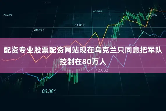 配资专业股票配资网站现在乌克兰只同意把军队控制在80万人