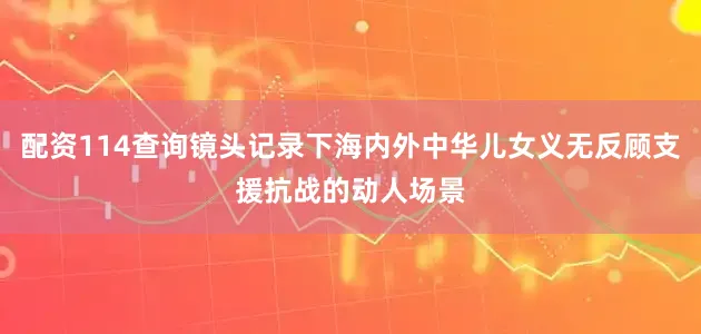 配资114查询镜头记录下海内外中华儿女义无反顾支援抗战的动人场景