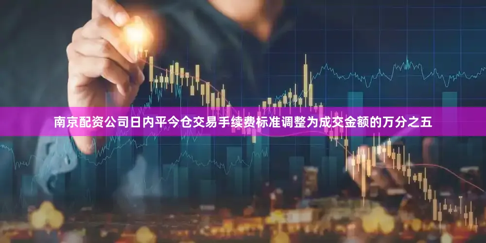南京配资公司日内平今仓交易手续费标准调整为成交金额的万分之五