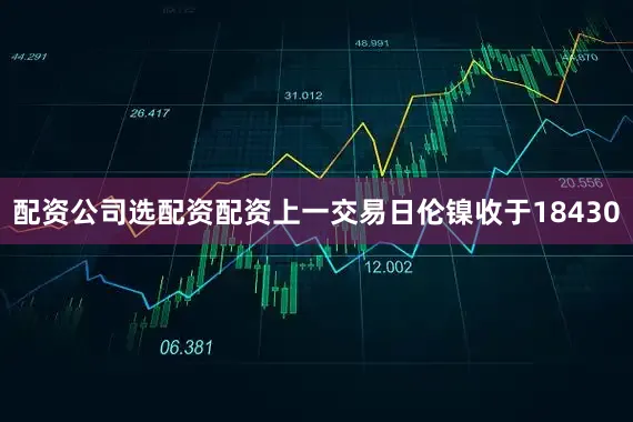 配资公司选配资配资上一交易日伦镍收于18430
