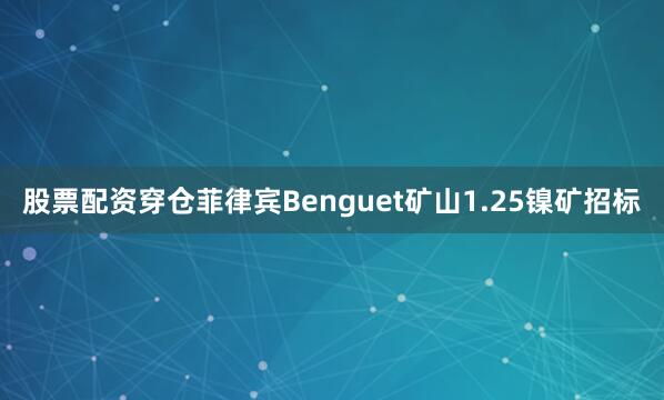 股票配资穿仓菲律宾Benguet矿山1.25镍矿招标