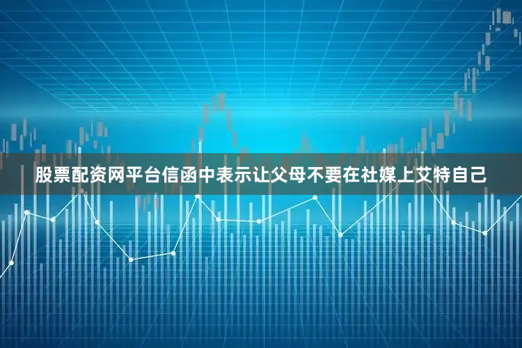 股票配资网平台信函中表示让父母不要在社媒上艾特自己