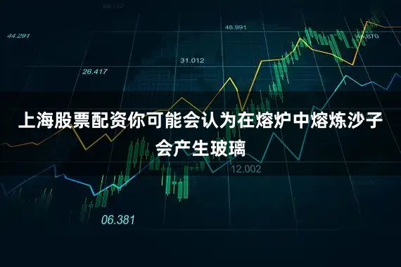 上海股票配资你可能会认为在熔炉中熔炼沙子会产生玻璃