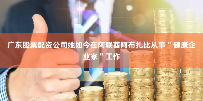 广东股票配资公司她如今在阿联酋阿布扎比从事＂健康企业家＂工作