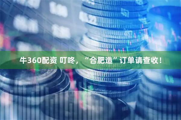 牛360配资 叮咚，“合肥造”订单请查收！