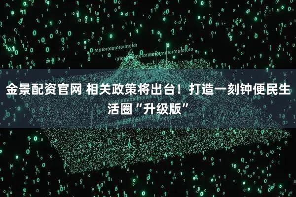 金景配资官网 相关政策将出台！打造一刻钟便民生活圈“升级版”