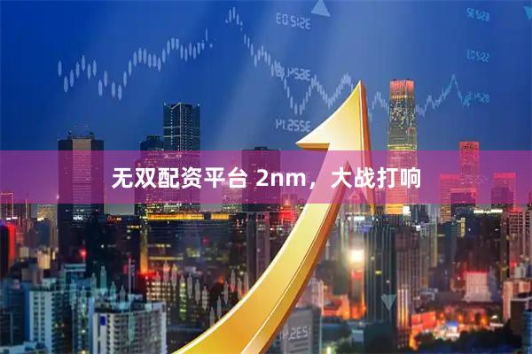 无双配资平台 2nm，大战打响