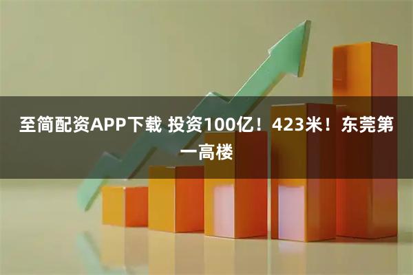 至简配资APP下载 投资100亿！423米！东莞第一高楼