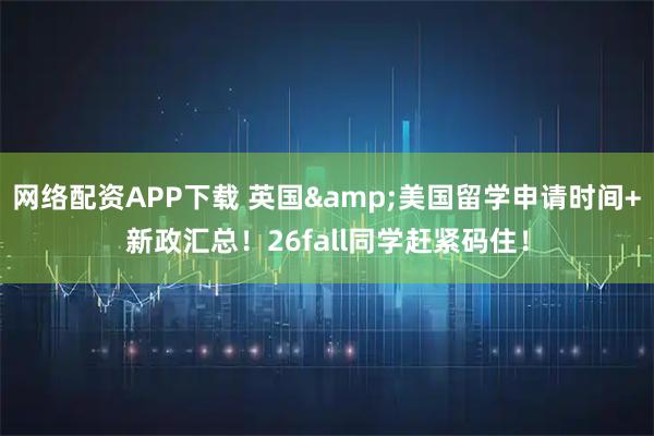 网络配资APP下载 英国&美国留学申请时间+新政汇总！26fall同学赶紧码住！