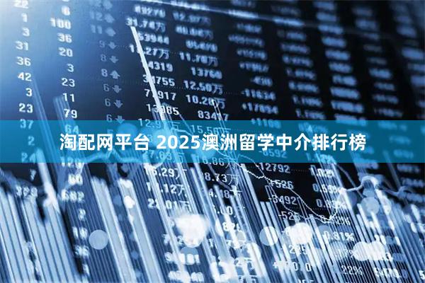 淘配网平台 2025澳洲留学中介排行榜