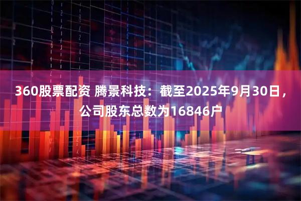 360股票配资 腾景科技：截至2025年9月30日，公司股东总数为16846户