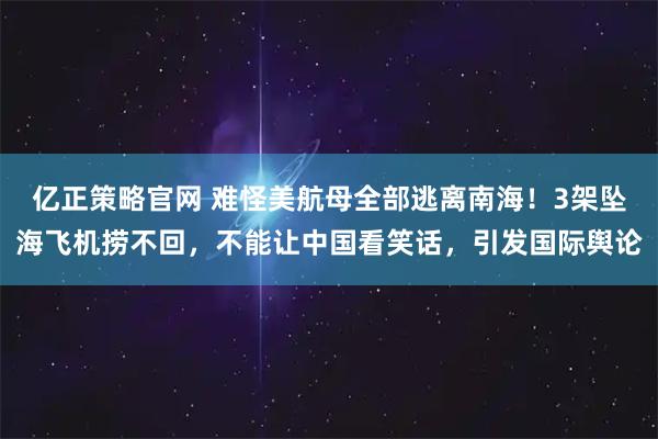 亿正策略官网 难怪美航母全部逃离南海！3架坠海飞机捞不回，不能让中国看笑话，引发国际舆论