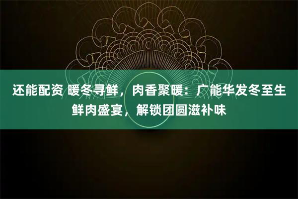 还能配资 暖冬寻鲜，肉香聚暖：广能华发冬至生鲜肉盛宴，解锁团圆滋补味