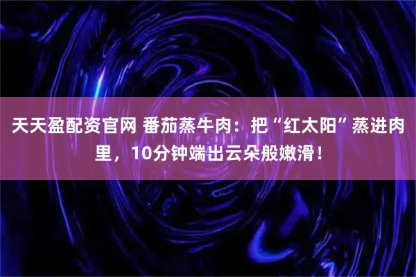 天天盈配资官网 番茄蒸牛肉：把“红太阳”蒸进肉里，10分钟端出云朵般嫩滑！