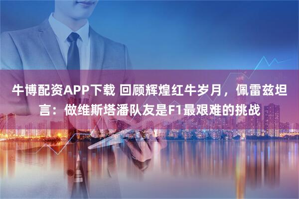 牛博配资APP下载 回顾辉煌红牛岁月，佩雷兹坦言：做维斯塔潘队友是F1最艰难的挑战