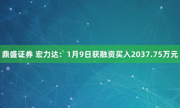 鼎盛证券 宏力达：1月9日获融资买入2037.75万元