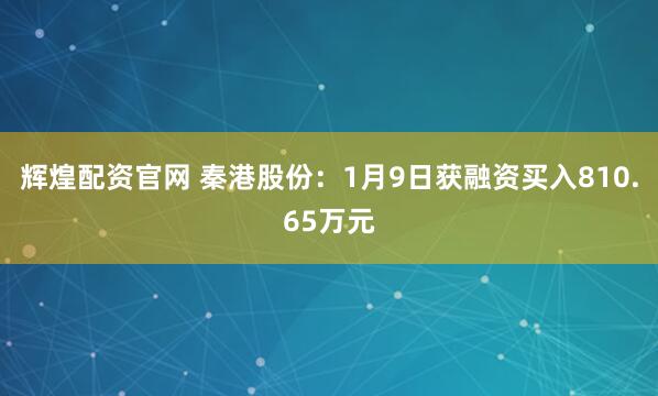 辉煌配资官网 秦港股份：1月9日获融资买入810.65万元