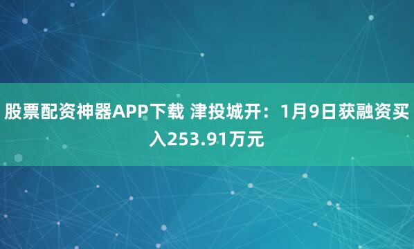 股票配资神器APP下载 津投城开：1月9日获融资买入253.91万元