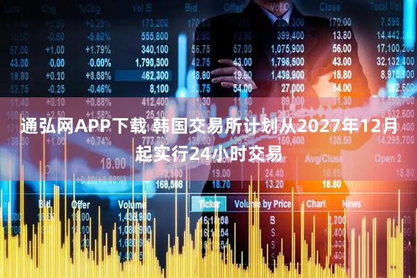 通弘网APP下载 韩国交易所计划从2027年12月起实行24小时交易