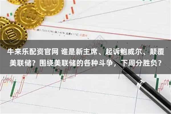 牛来乐配资官网 谁是新主席、起诉鲍威尔、颠覆美联储？围绕美联储的各种斗争，下周分胜负？