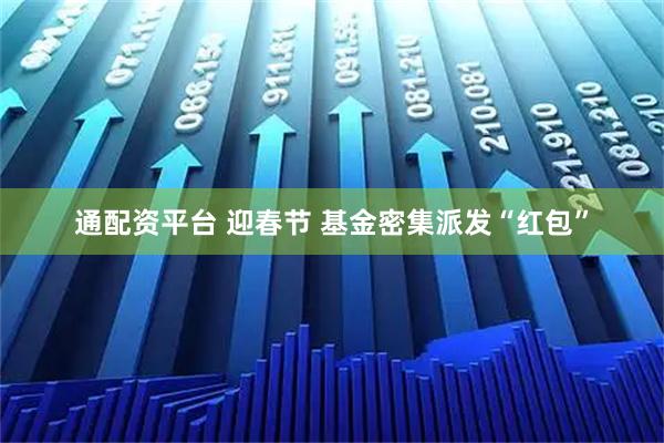 通配资平台 迎春节 基金密集派发“红包”