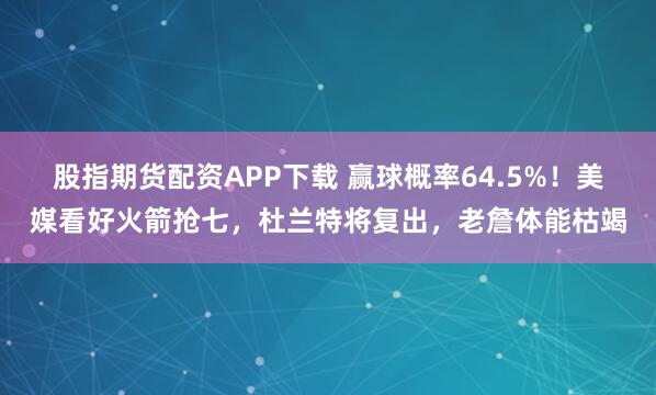 股指期货配资APP下载 赢球概率64.5%！美媒看好火箭抢七，杜兰特将复出，老詹体能枯竭