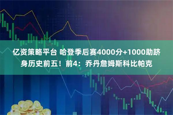 亿资策略平台 哈登季后赛4000分+1000助跻身历史前五！前4：乔丹詹姆斯科比帕克