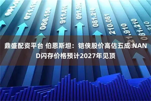 鼎盛配资平台 伯恩斯坦：铠侠股价高估五成 NAND闪存价格预计2027年见顶